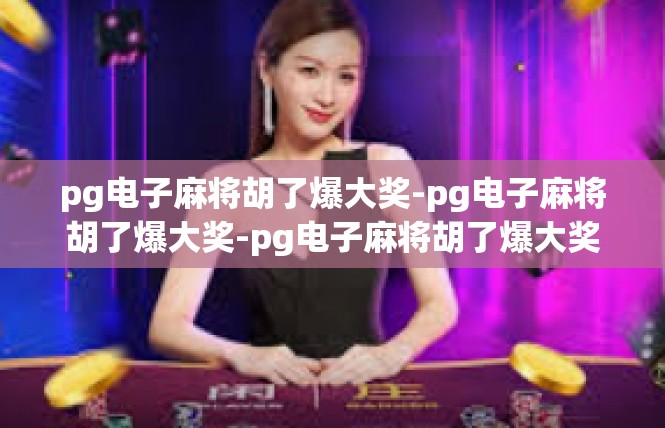 pg电子麻将胡了爆大奖-pg电子麻将胡了爆大奖-pg电子麻将胡了爆大奖