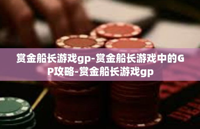 赏金船长游戏gp-赏金船长游戏中的GP攻略-赏金船长游戏gp