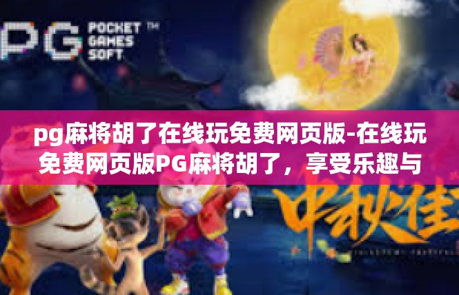 pg麻将胡了在线玩免费网页版-在线玩免费网页版PG麻将胡了，享受乐趣与乐趣共享-pg麻将胡了在线玩免费网页版