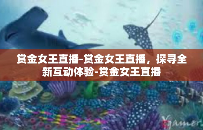 赏金女王直播-赏金女王直播，探寻全新互动体验-赏金女王直播