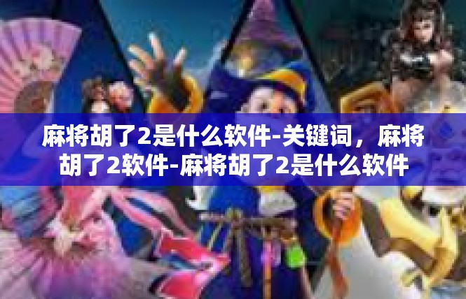 麻将胡了2是什么软件-关键词，麻将胡了2软件-麻将胡了2是什么软件