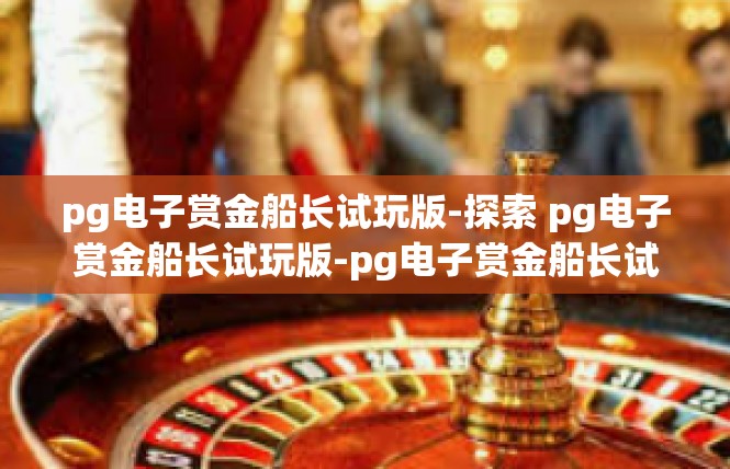 pg电子赏金船长试玩版-探索 pg电子赏金船长试玩版-pg电子赏金船长试玩版