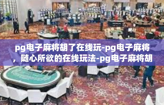pg电子麻将胡了在线玩-pg电子麻将，随心所欲的在线玩法-pg电子麻将胡了在线玩