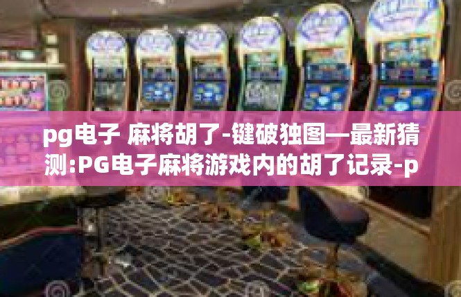 pg电子 麻将胡了-键破独图—最新猜测:PG电子麻将游戏内的胡了记录-pg电子 麻将胡了