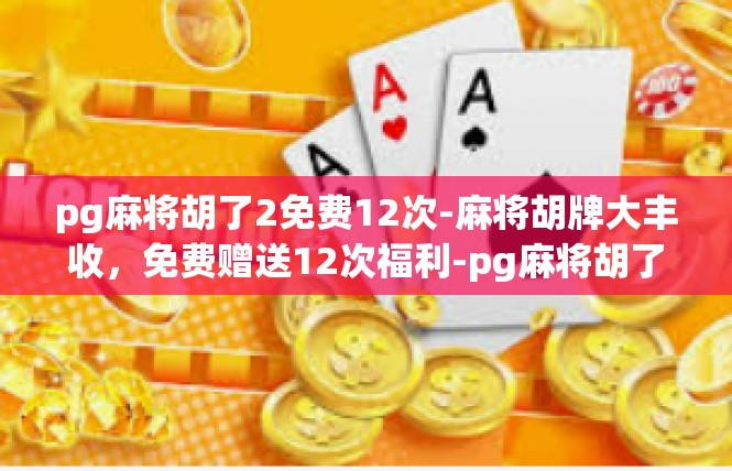 pg麻将胡了2免费12次-麻将胡牌大丰收，免费赠送12次福利-pg麻将胡了2免费12次