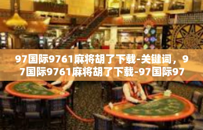97国际9761麻将胡了下载-关键词，97国际9761麻将胡了下载-97国际9761麻将胡了下载