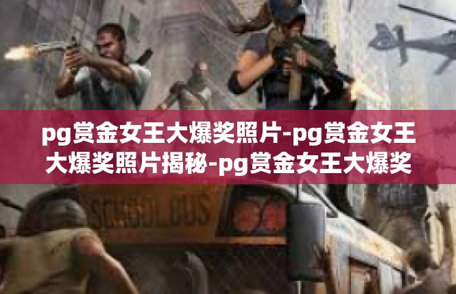 pg赏金女王大爆奖照片-pg赏金女王大爆奖照片揭秘-pg赏金女王大爆奖照片