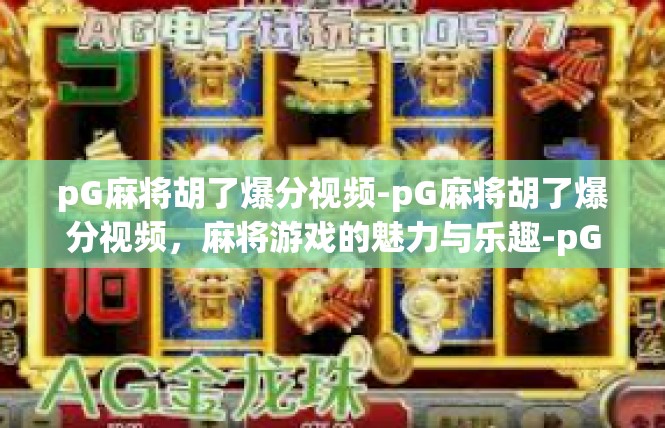 pG麻将胡了爆分视频-pG麻将胡了爆分视频，麻将游戏的魅力与乐趣-pG麻将胡了爆分视频