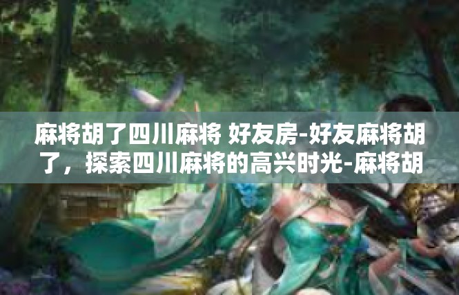 麻将胡了四川麻将 好友房-好友麻将胡了，探索四川麻将的高兴时光-麻将胡了四川麻将 好友房
