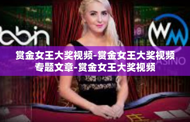 赏金女王大奖视频-赏金女王大奖视频专题文章-赏金女王大奖视频