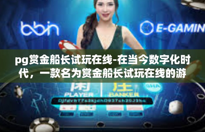 pg赏金船长试玩在线-在当今数字化时代，一款名为赏金船长试玩在线的游戏引起了广泛关注。这款游戏以其独特的玩法和丰富的内容吸引了众多玩家。本文将重点探讨该游戏的关键词及其相关内容。pg赏金船长试玩在线