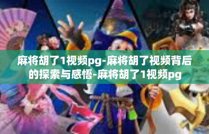 麻将胡了1视频pg-麻将胡了视频背后的探索与感悟-麻将胡了1视频pg