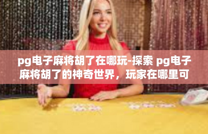 pg电子麻将胡了在哪玩-探索 pg电子麻将胡了的神奇世界，玩家在哪里可以尽情玩耍-pg电子麻将胡了在哪玩
