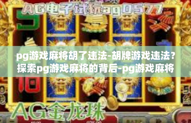pg游戏麻将胡了违法-胡牌游戏违法？探索pg游戏麻将的背后-pg游戏麻将胡了违法