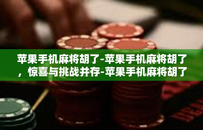 苹果手机麻将胡了-苹果手机麻将胡了，惊喜与挑战并存-苹果手机麻将胡了