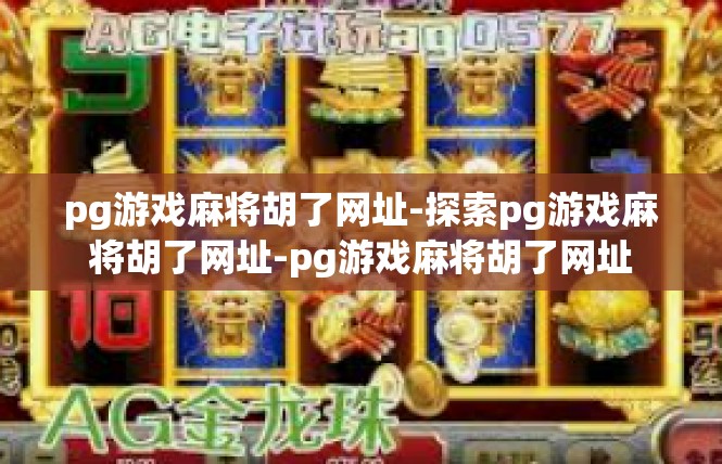 pg游戏麻将胡了网址-探索pg游戏麻将胡了网址-pg游戏麻将胡了网址