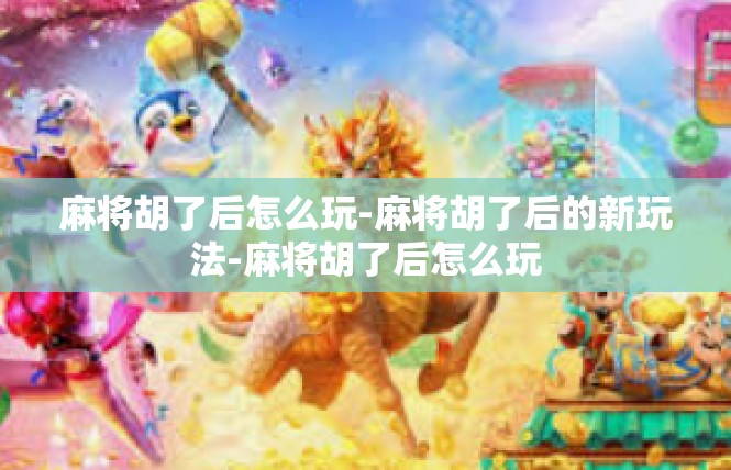麻将胡了后怎么玩-麻将胡了后的新玩法-麻将胡了后怎么玩