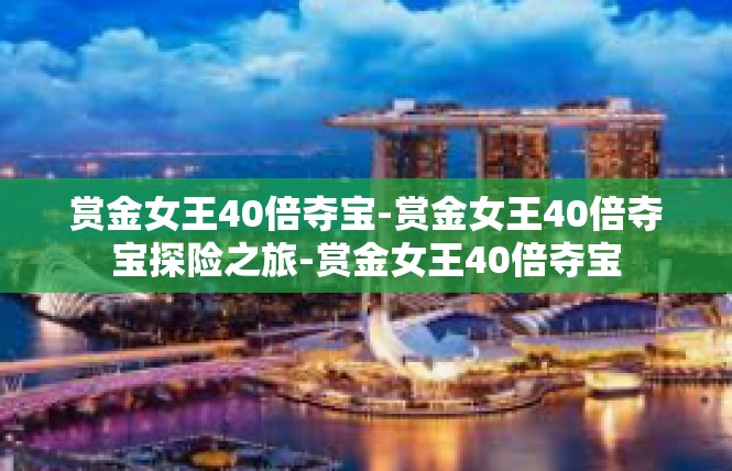 赏金女王40倍夺宝-赏金女王40倍夺宝探险之旅-赏金女王40倍夺宝