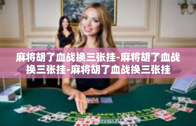 麻将胡了血战换三张挂-麻将胡了血战换三张挂-麻将胡了血战换三张挂