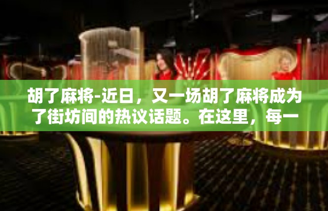 胡了麻将-近日，又一场胡了麻将成为了街坊间的热议话题。在这里，每一个人都有着满满的好奇心和兴奋感，想深入了解这场胡了的神奇之旅。胡了麻将