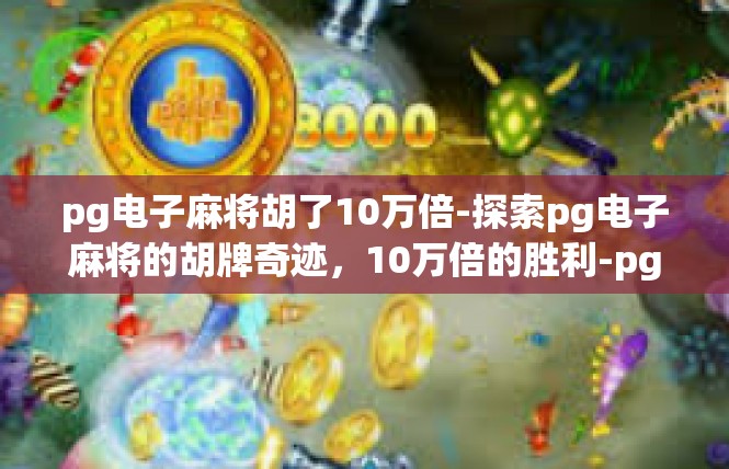 pg电子麻将胡了10万倍-探索pg电子麻将的胡牌奇迹，10万倍的胜利-pg电子麻将胡了10万倍