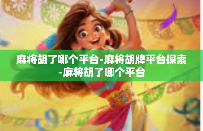 麻将胡了哪个平台-麻将胡牌平台探索-麻将胡了哪个平台