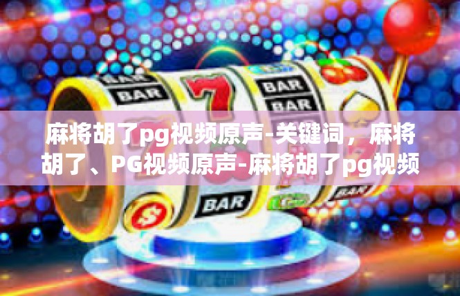 麻将胡了pg视频原声-关键词，麻将胡了、PG视频原声-麻将胡了pg视频原声