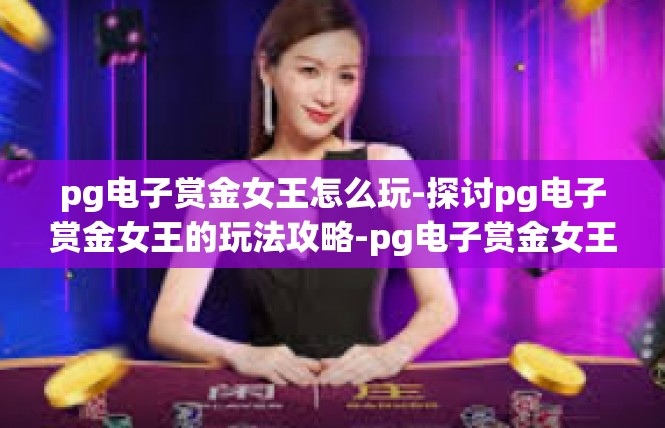 pg电子赏金女王怎么玩-探讨pg电子赏金女王的玩法攻略-pg电子赏金女王怎么玩