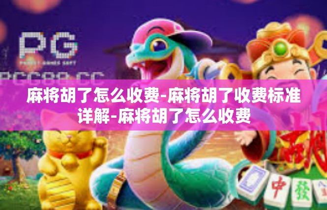 麻将胡了怎么收费-麻将胡了收费标准详解-麻将胡了怎么收费