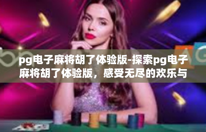 pg电子麻将胡了体验版-探索pg电子麻将胡了体验版，感受无尽的欢乐与畅快-pg电子麻将胡了体验版