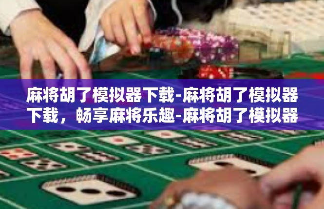 麻将胡了模拟器下载-麻将胡了模拟器下载，畅享麻将乐趣-麻将胡了模拟器下载
