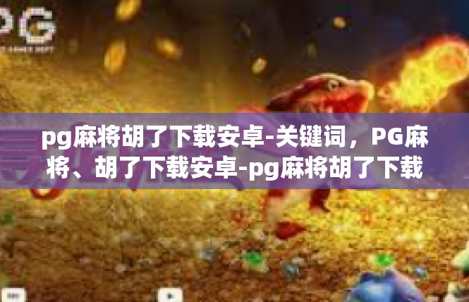 pg麻将胡了下载安卓-关键词，PG麻将、胡了下载安卓-pg麻将胡了下载安卓