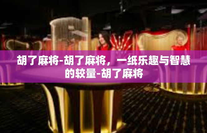 胡了麻将-胡了麻将，一纸乐趣与智慧的较量-胡了麻将
