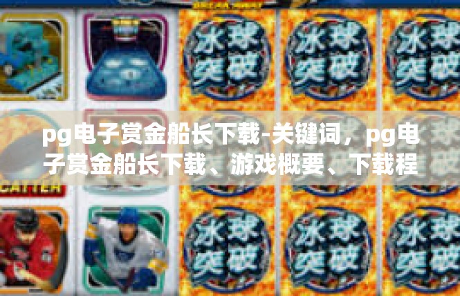 pg电子赏金船长下载-关键词，pg电子赏金船长下载、游戏概要、下载程序、用户体验-pg电子赏金船长下载