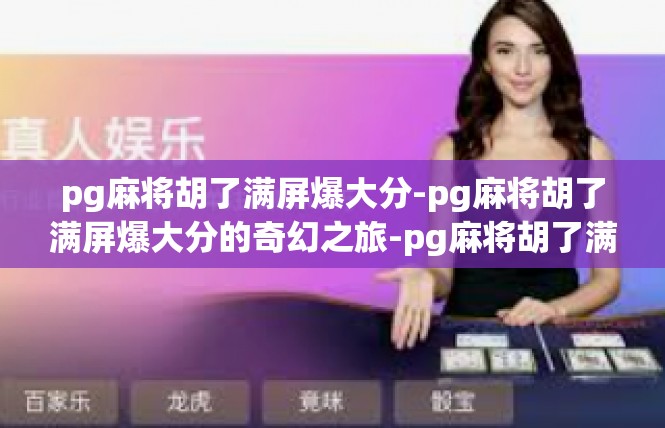 pg麻将胡了满屏爆大分-pg麻将胡了满屏爆大分的奇幻之旅-pg麻将胡了满屏爆大分