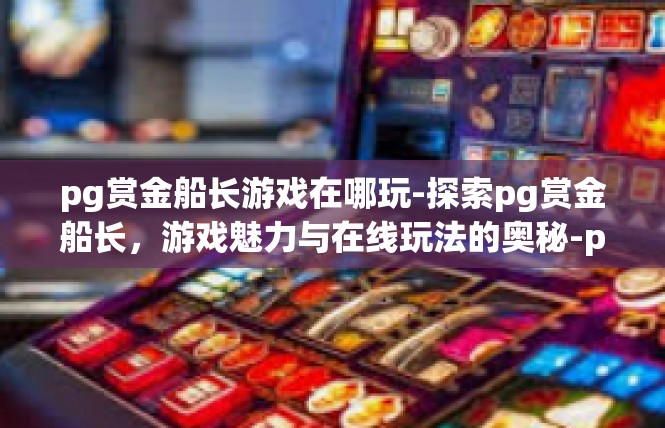 pg赏金船长游戏在哪玩-探索pg赏金船长，游戏魅力与在线玩法的奥秘-pg赏金船长游戏在哪玩