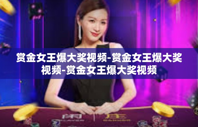 赏金女王爆大奖视频-赏金女王爆大奖视频-赏金女王爆大奖视频