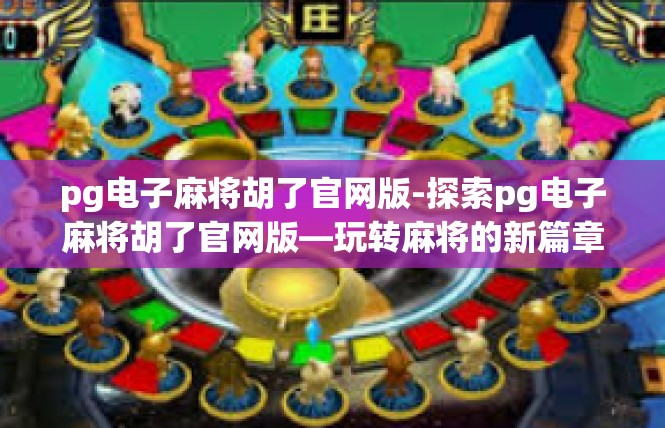 pg电子麻将胡了官网版-探索pg电子麻将胡了官网版—玩转麻将的新篇章-pg电子麻将胡了官网版