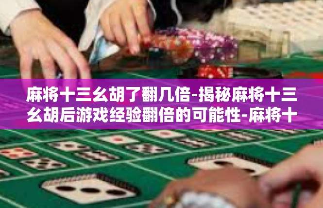 麻将十三幺胡了翻几倍-揭秘麻将十三幺胡后游戏经验翻倍的可能性-麻将十三幺胡了翻几倍