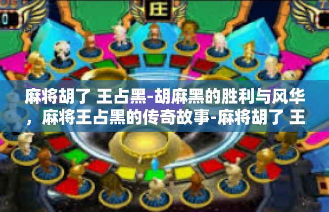 麻将胡了 王占黑-胡麻黑的胜利与风华，麻将王占黑的传奇故事-麻将胡了 王占黑