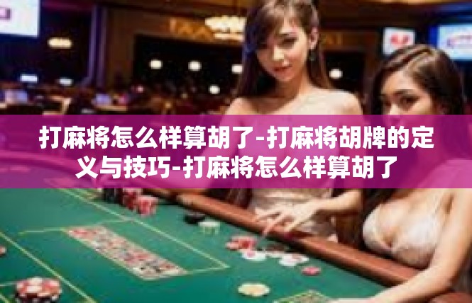 打麻将怎么样算胡了-打麻将胡牌的定义与技巧-打麻将怎么样算胡了