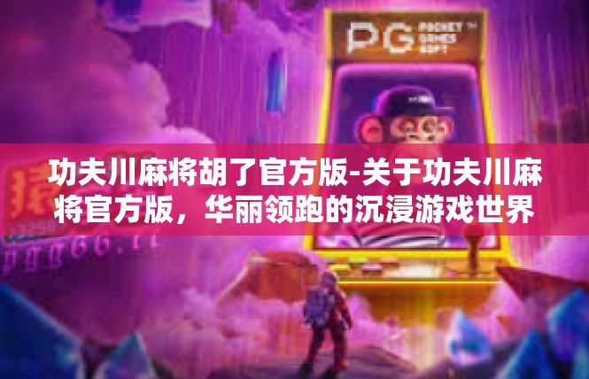 功夫川麻将胡了官方版-关于功夫川麻将官方版，华丽领跑的沉浸游戏世界-功夫川麻将胡了官方版