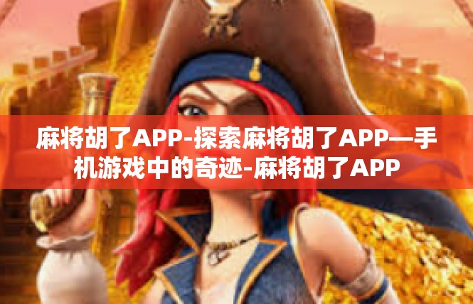 麻将胡了APP-探索麻将胡了APP—手机游戏中的奇迹-麻将胡了APP