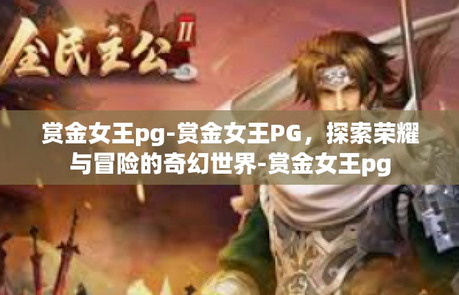赏金女王pg-赏金女王PG，探索荣耀与冒险的奇幻世界-赏金女王pg