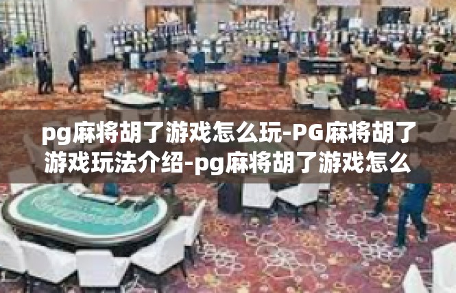 pg麻将胡了游戏怎么玩-PG麻将胡了游戏玩法介绍-pg麻将胡了游戏怎么玩