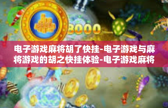 电子游戏麻将胡了快挂-电子游戏与麻将游戏的胡之快挂体验-电子游戏麻将胡了快挂