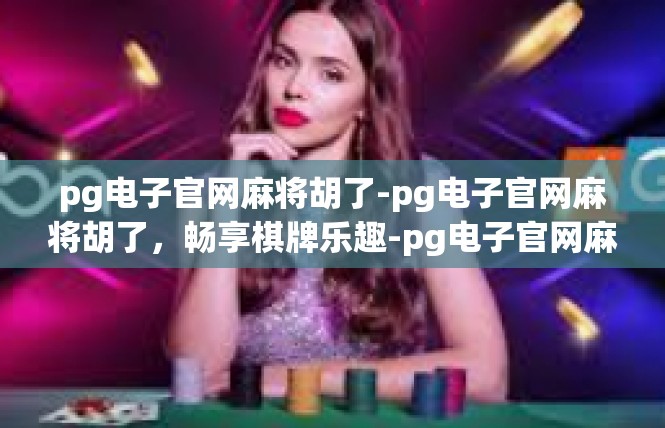 pg电子官网麻将胡了-pg电子官网麻将胡了，畅享棋牌乐趣-pg电子官网麻将胡了
