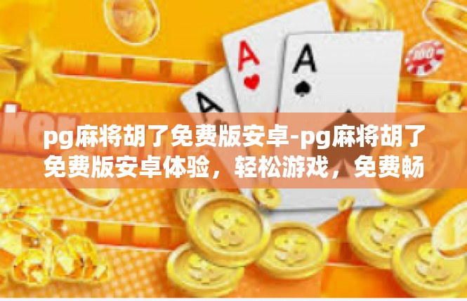 pg麻将胡了免费版安卓-pg麻将胡了免费版安卓体验，轻松游戏，免费畅享-pg麻将胡了免费版安卓
