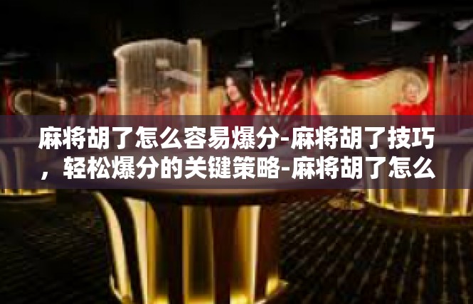 麻将胡了怎么容易爆分-麻将胡了技巧，轻松爆分的关键策略-麻将胡了怎么容易爆分