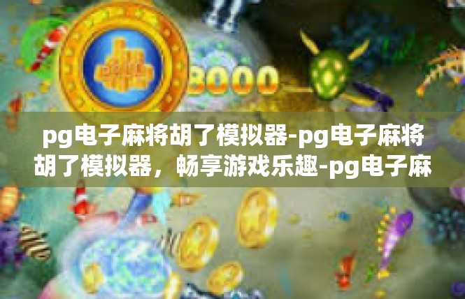 pg电子麻将胡了模拟器-pg电子麻将胡了模拟器，畅享游戏乐趣-pg电子麻将胡了模拟器